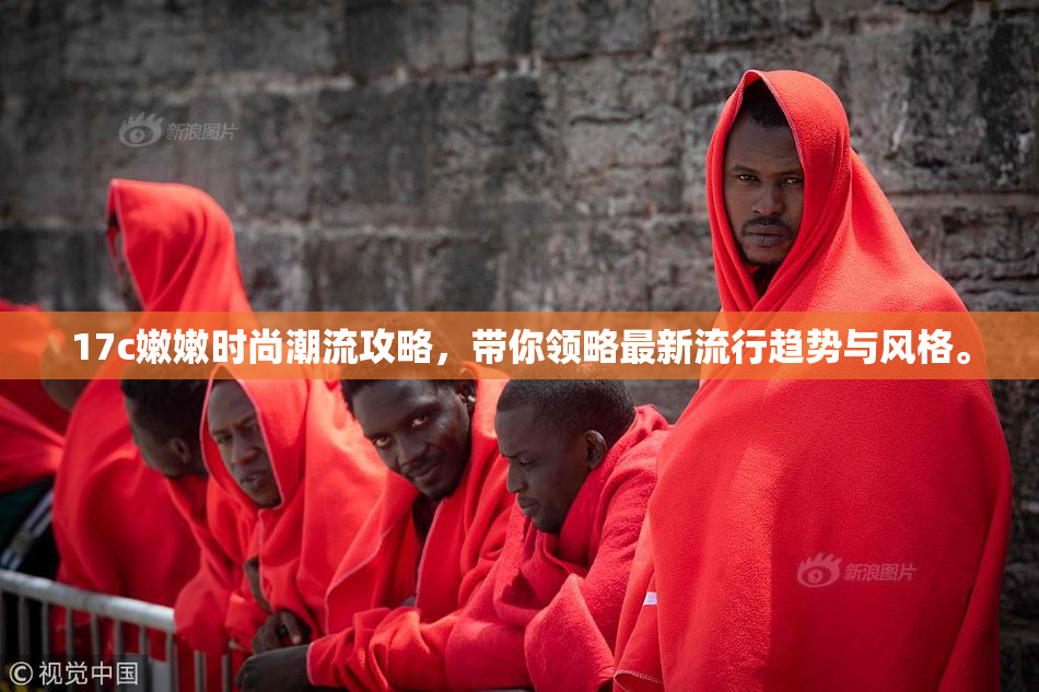 17c嫩嫩时尚潮流攻略，带你领略最新流行趋势与风格。