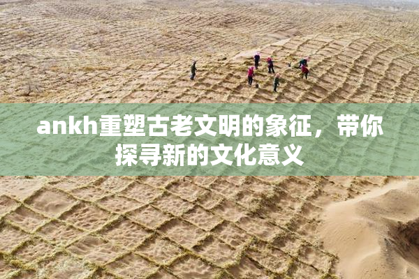ankh重塑古老文明的象征，带你探寻新的文化意义