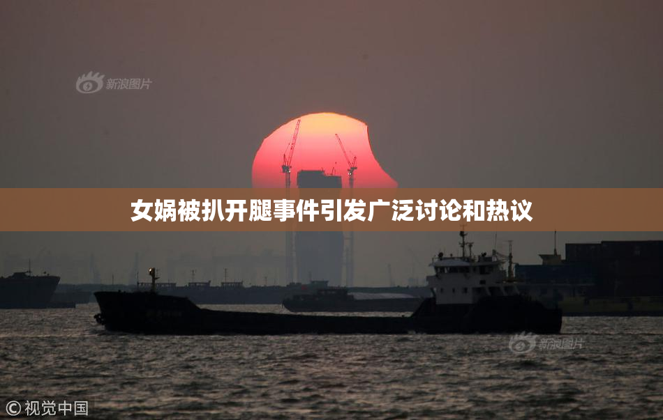 女娲被扒开腿事件引发广泛讨论和热议