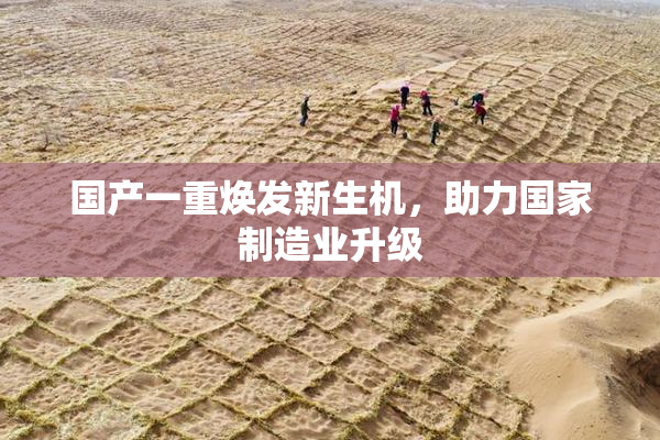 国产一重焕发新生机，助力国家制造业升级