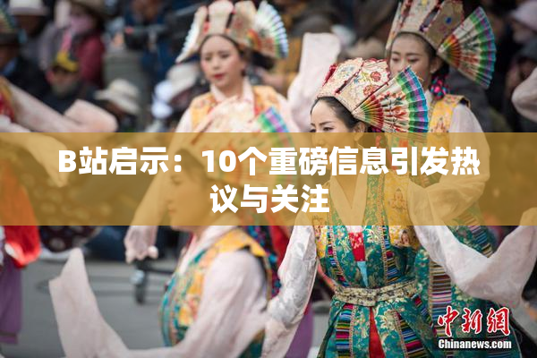 B站启示：10个重磅信息引发热议与关注