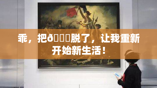 乖，把👙脱了，让我重新开始新生活！
