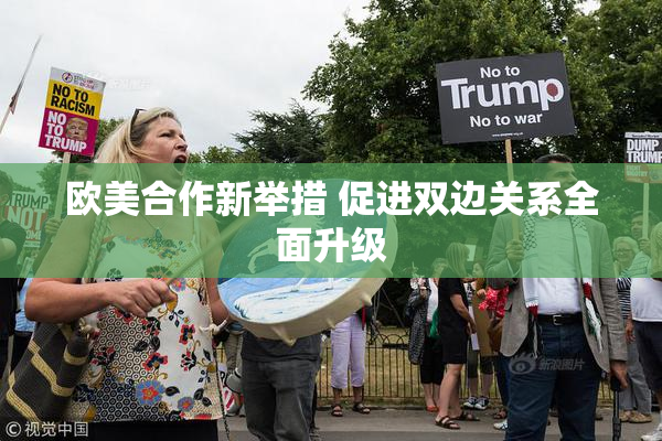 欧美合作新举措 促进双边关系全面升级