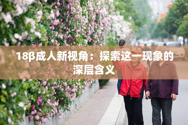 18β成人新视角：探索这一现象的深层含义
