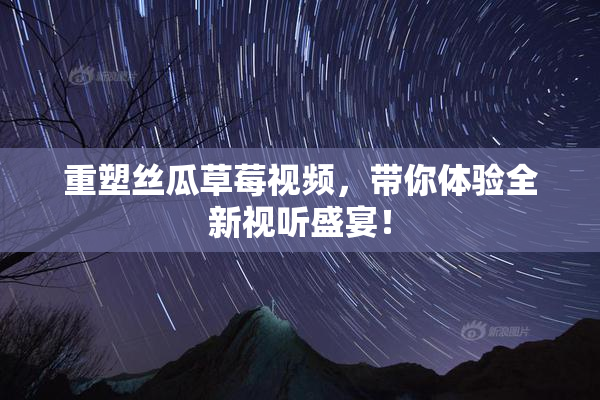 重塑丝瓜草莓视频，带你体验全新视听盛宴！