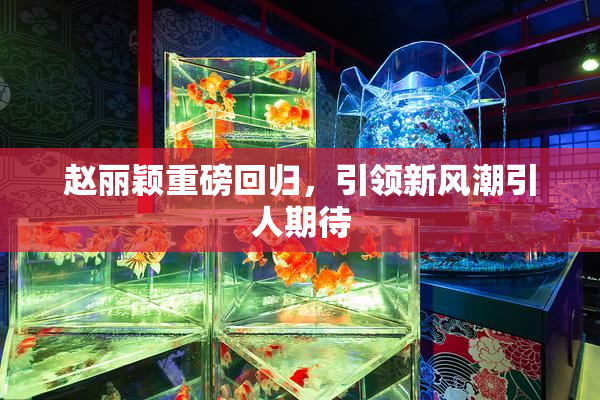 赵丽颖重磅回归，引领新风潮引人期待