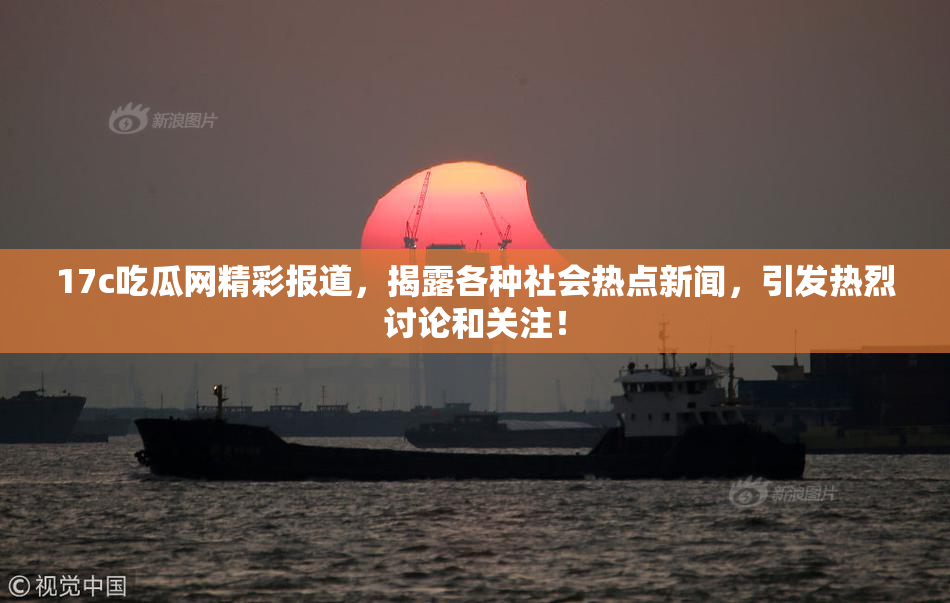 17c吃瓜网精彩报道，揭露各种社会热点新闻，引发热烈讨论和关注！