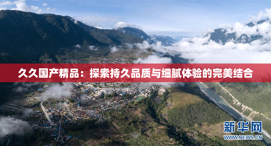 久久国产精品：探索持久品质与细腻体验的完美结合