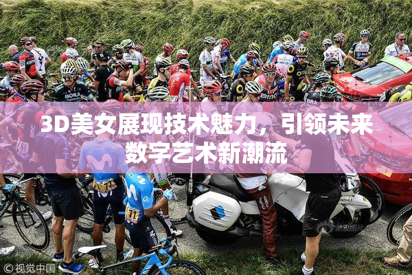 3D美女展现技术魅力，引领未来数字艺术新潮流