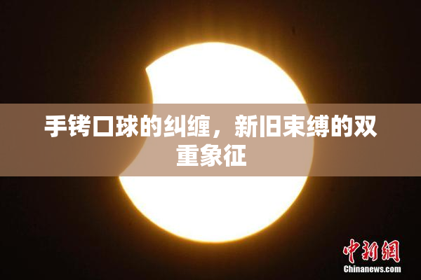 手铐口球的纠缠，新旧束缚的双重象征