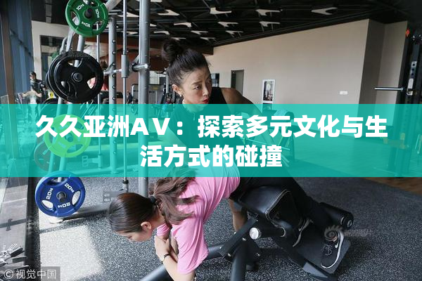 久久亚洲AⅤ：探索多元文化与生活方式的碰撞