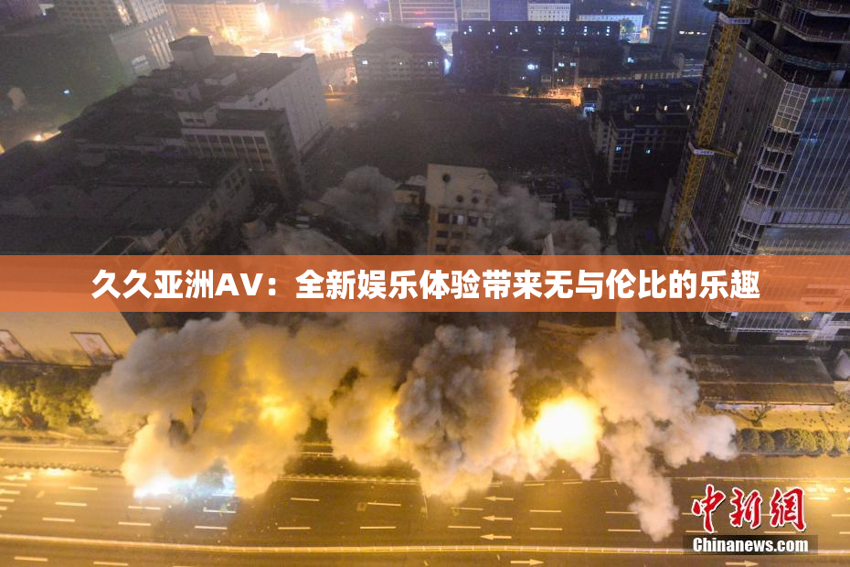 久久亚洲AV：全新娱乐体验带来无与伦比的乐趣