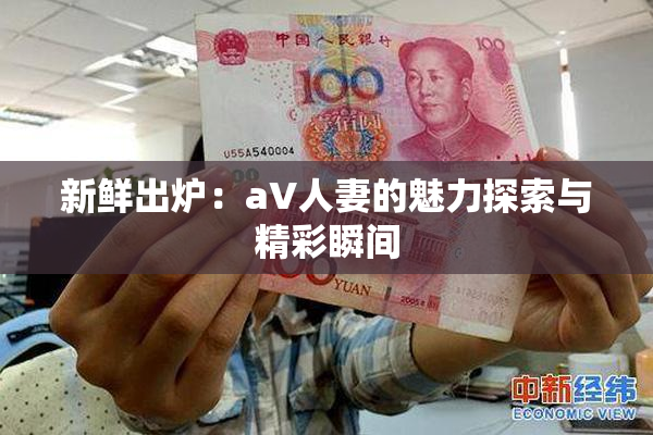 新鲜出炉：aV人妻的魅力探索与精彩瞬间