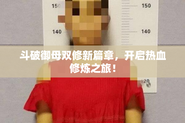 斗破御母双修新篇章，开启热血修炼之旅！