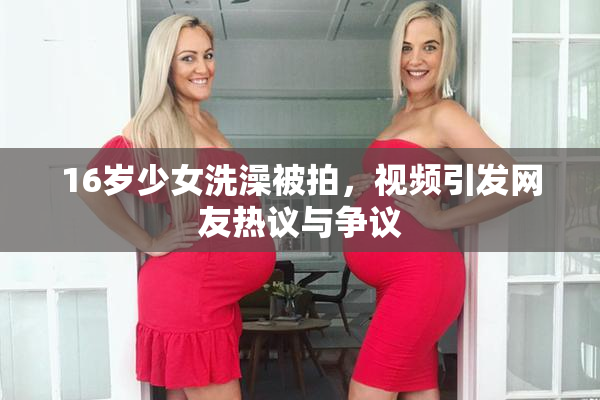 16岁少女洗澡被拍，视频引发网友热议与争议