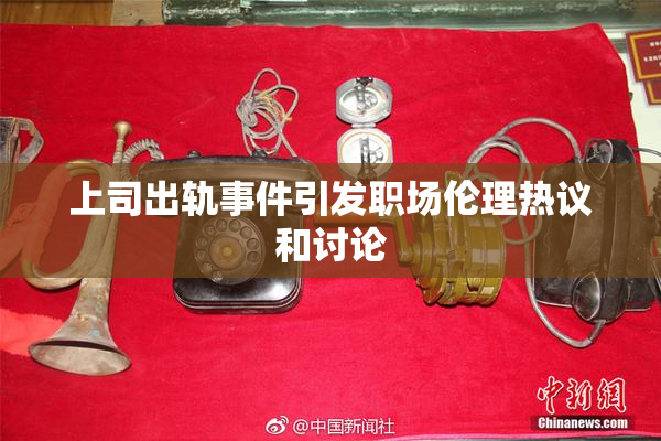 上司出轨事件引发职场伦理热议和讨论