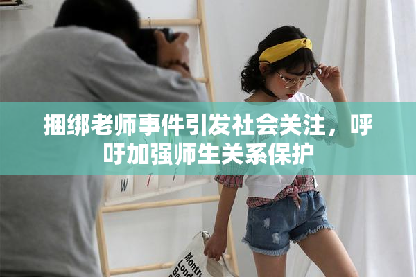 捆绑老师事件引发社会关注，呼吁加强师生关系保护