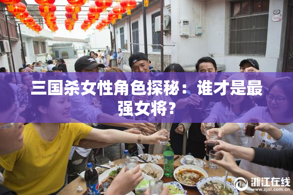 三国杀女性角色探秘：谁才是最强女将？