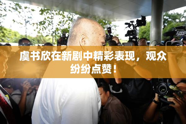 虞书欣在新剧中精彩表现，观众纷纷点赞！