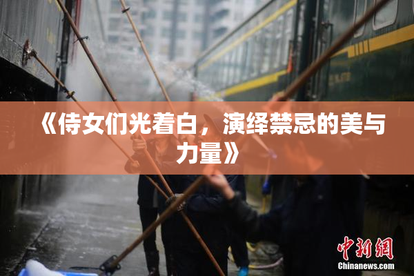 《侍女们光着白，演绎禁忌的美与力量》