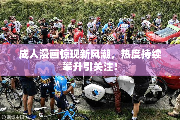 成人漫画惊现新风潮，热度持续攀升引关注！