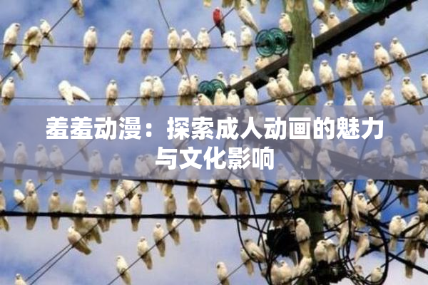 羞羞动漫：探索成人动画的魅力与文化影响