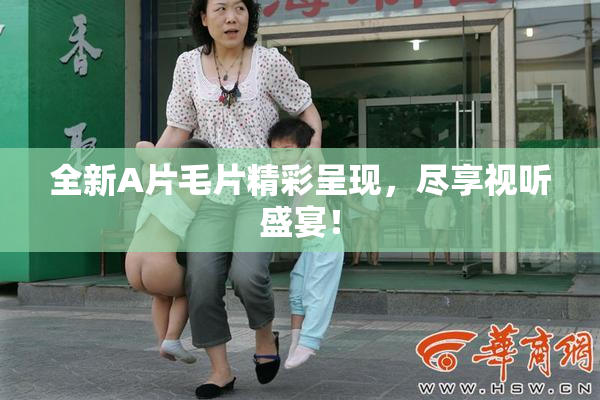 全新A片毛片精彩呈现，尽享视听盛宴！