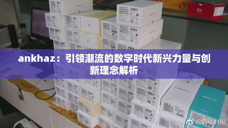 ankhaz：引领潮流的数字时代新兴力量与创新理念解析