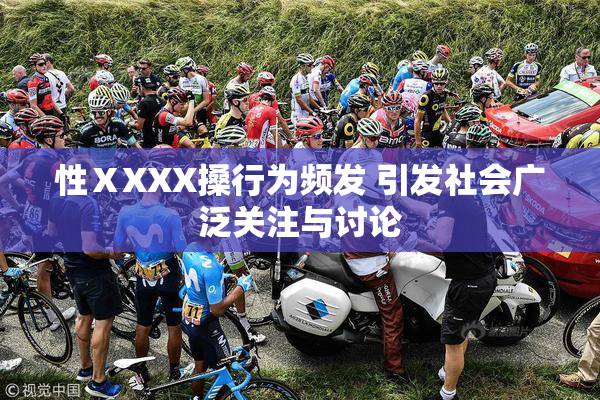 性ⅩXXX搡行为频发 引发社会广泛关注与讨论