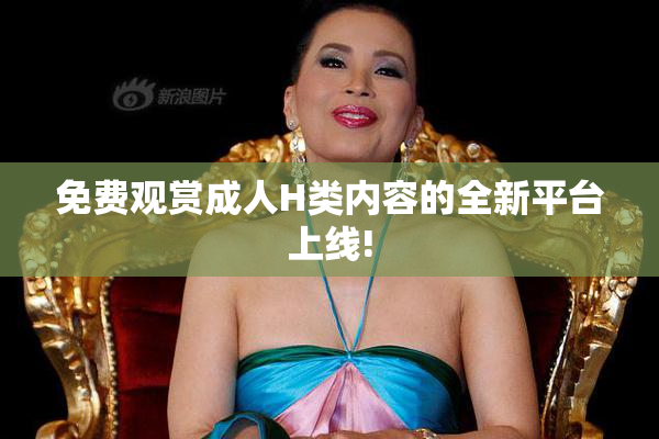 免费观赏成人H类内容的全新平台上线!