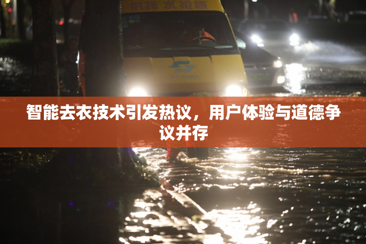 智能去衣技术引发热议，用户体验与道德争议并存