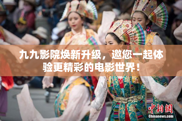 九九影院焕新升级，邀您一起体验更精彩的电影世界！