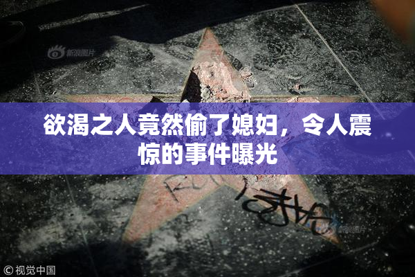 欲渴之人竟然偷了媳妇，令人震惊的事件曝光