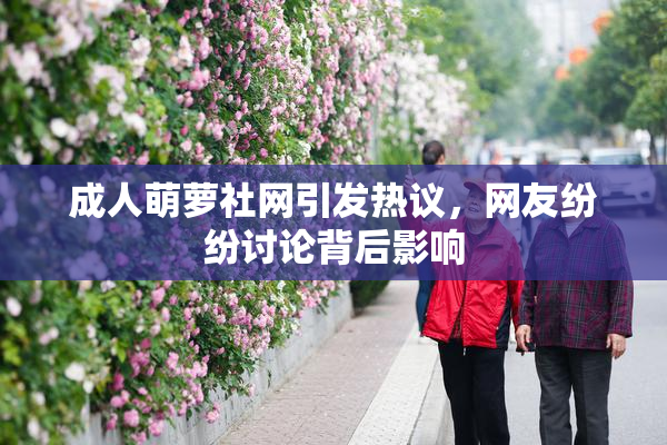成人萌萝社网引发热议，网友纷纷讨论背后影响