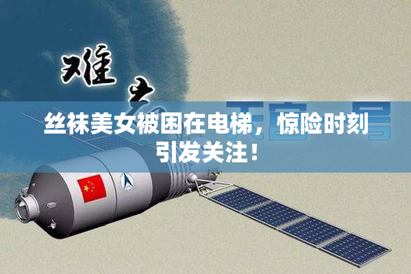 丝袜美女被困在电梯，惊险时刻引发关注！