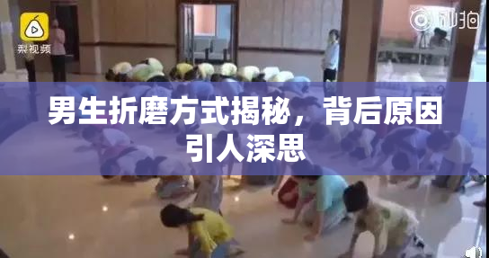 男生折磨方式揭秘，背后原因引人深思