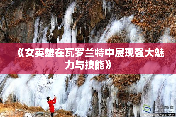 《女英雄在瓦罗兰特中展现强大魅力与技能》