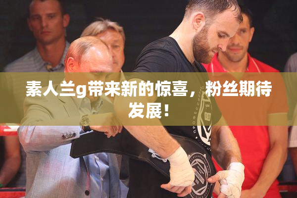 素人兰g带来新的惊喜，粉丝期待发展！