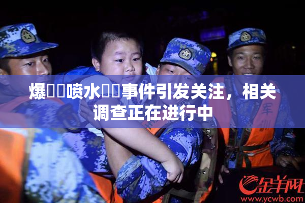 爆❌‌喷水❌‌事件引发关注，相关调查正在进行中