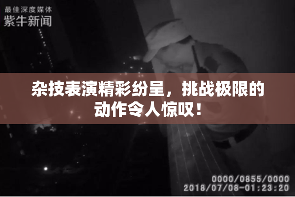 杂技表演精彩纷呈，挑战极限的动作令人惊叹！