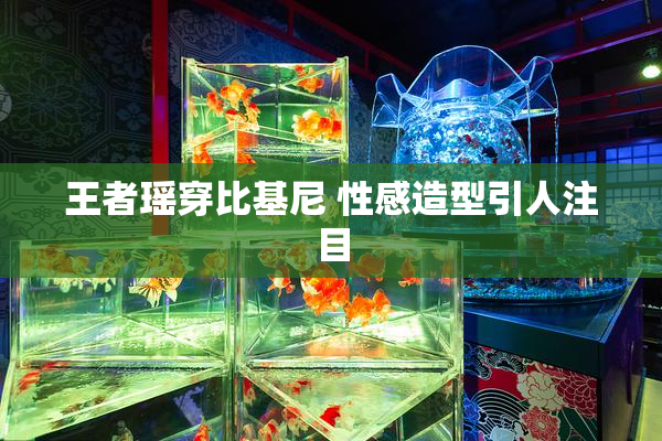 王者瑶穿比基尼 性感造型引人注目