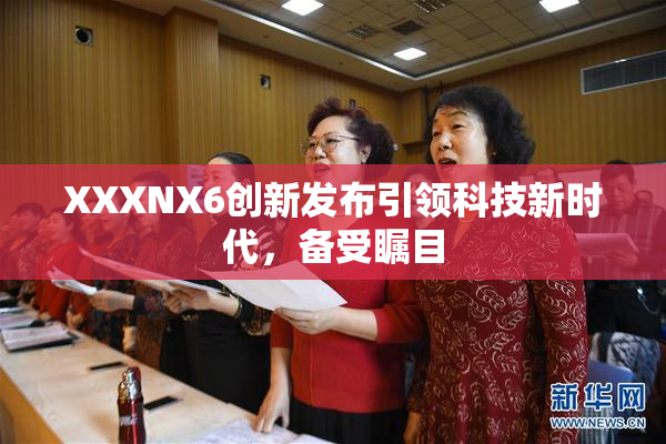 XXXNX6创新发布引领科技新时代，备受瞩目