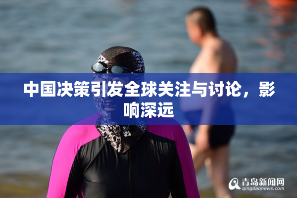 中国决策引发全球关注与讨论，影响深远