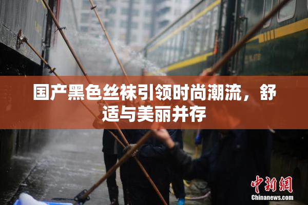 国产黑色丝袜引领时尚潮流，舒适与美丽并存