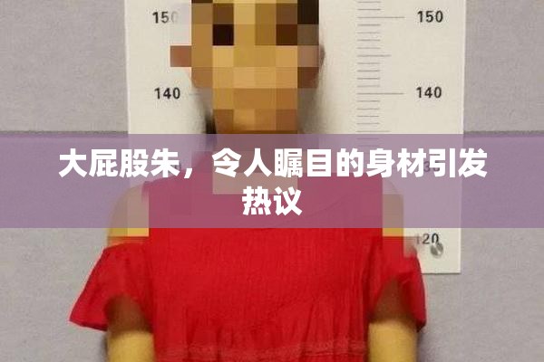 大屁股朱，令人瞩目的身材引发热议