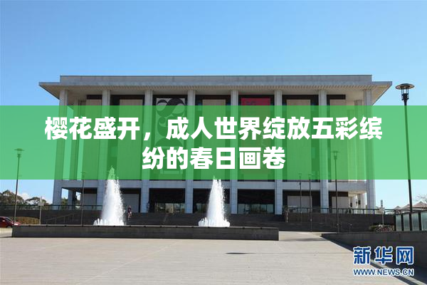樱花盛开，成人世界绽放五彩缤纷的春日画卷