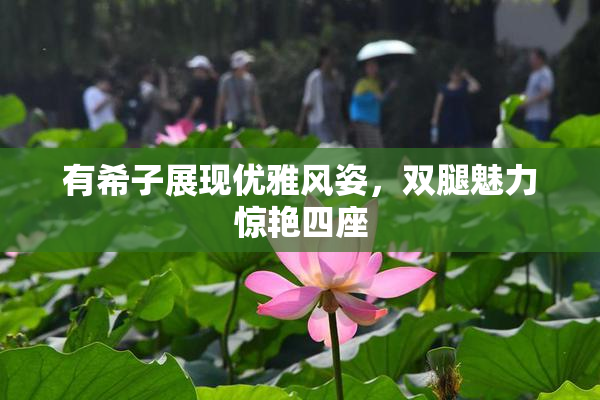 有希子展现优雅风姿，双腿魅力惊艳四座