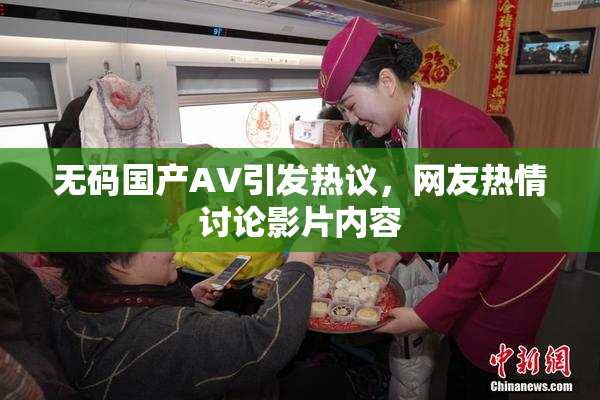 无码国产AV引发热议，网友热情讨论影片内容