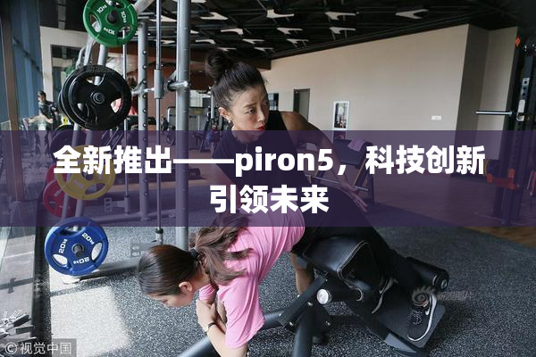 全新推出——piron5，科技创新引领未来