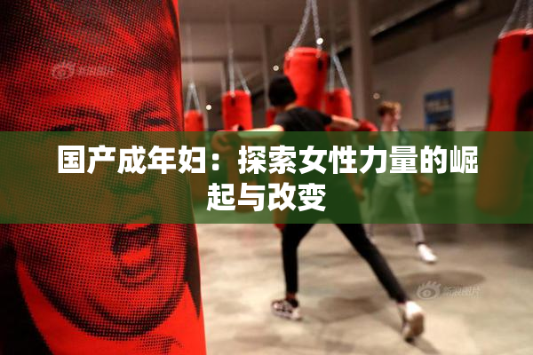 国产成年妇：探索女性力量的崛起与改变